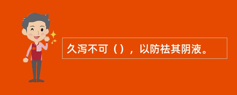 久泻不可（），以防祛其阴液。