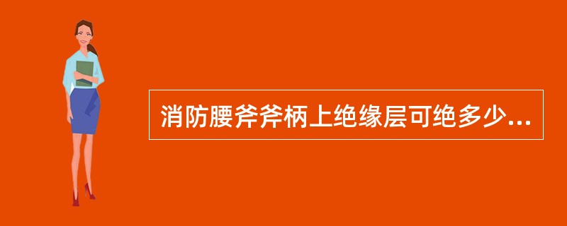 消防腰斧斧柄上绝缘层可绝多少伏电压。（）