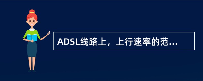 ADSL线路上，上行速率的范围是多少？（）。