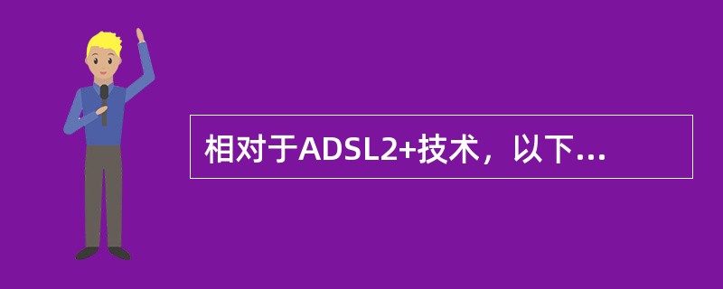 相对于ADSL2+技术，以下特性中是ADSL具有的（）。