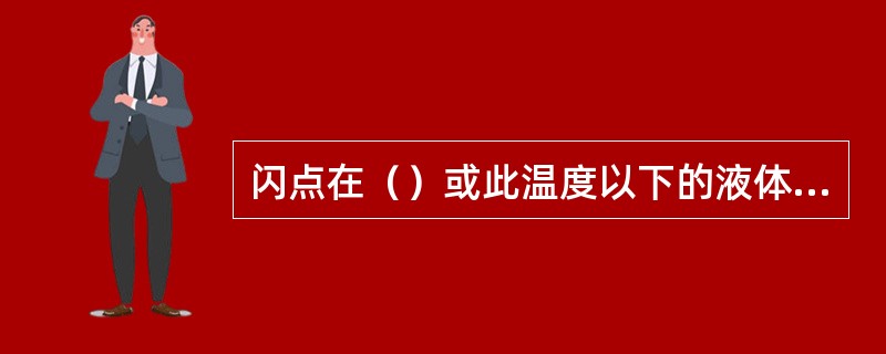 闪点在（）或此温度以下的液体称为易燃液体。