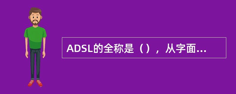 ADSL的全称是（），从字面上可以了解到，ADSL是一种数字编码的接入线路技术，