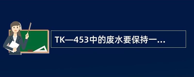 TK—453中的废水要保持一定的液位是为了（）。
