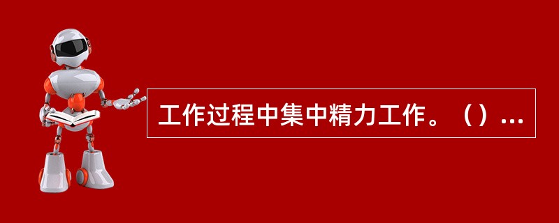 工作过程中集中精力工作。（），不要喝酒，不要吃东西，（）。如果你必须转移注意力到