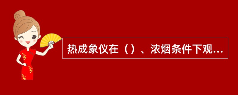 热成象仪在（）、浓烟条件下观测火源及火势蔓延方向寻找被困人员，监测异常高温及余火