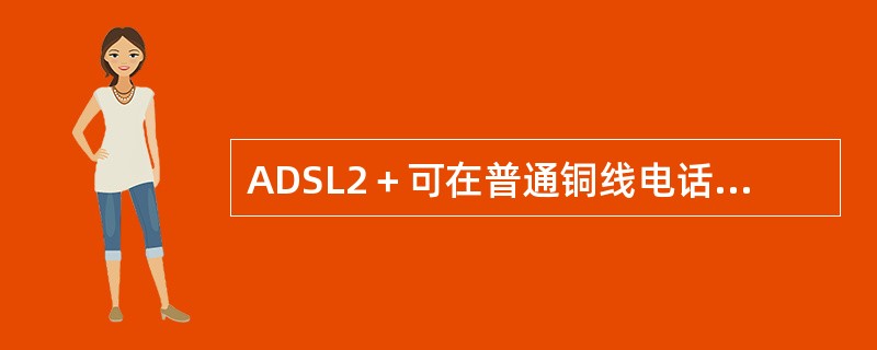 ADSL2＋可在普通铜线电话用户线上传送电话业务的同时，向用户下行提供1.5~2