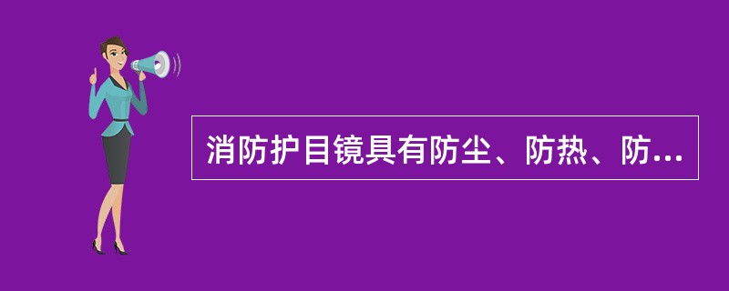 消防护目镜具有防尘、防热、防水、防紫外线辐射、放高强度冲击和防高速粒子冲击的功能