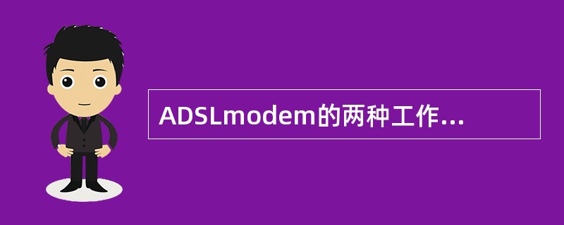 ADSLmodem的两种工作方式（）方式、（）方式。