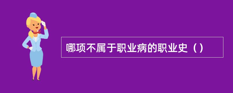 哪项不属于职业病的职业史（）