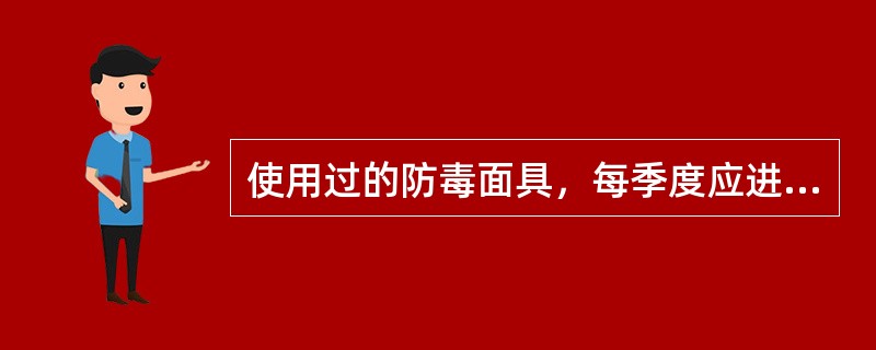 使用过的防毒面具，每季度应进行一次检查，查看防护面罩是否有霉变、橡胶老化、变形等