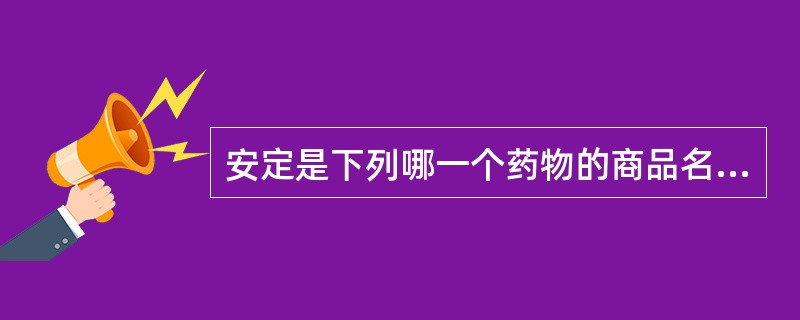 安定是下列哪一个药物的商品名（）.