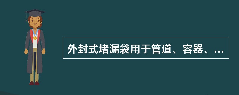 外封式堵漏袋用于管道、容器、油罐车或油槽车、油桶与储罐罐体外部的堵漏作业。工作压