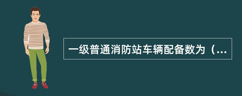 一级普通消防站车辆配备数为（）。