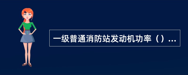 一级普通消防站发动机功率（）kw。