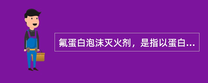 氟蛋白泡沫灭火剂，是指以蛋白泡沫液位基料添加适当的氟碳表面活性剂及其他添加剂制成