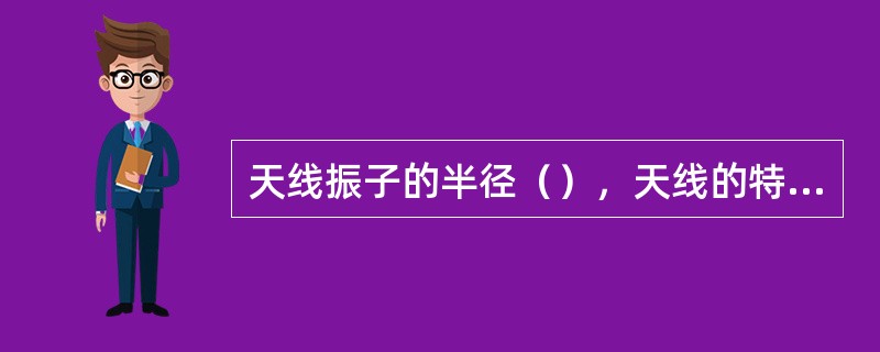 天线振子的半径（），天线的特性阻抗就越小。