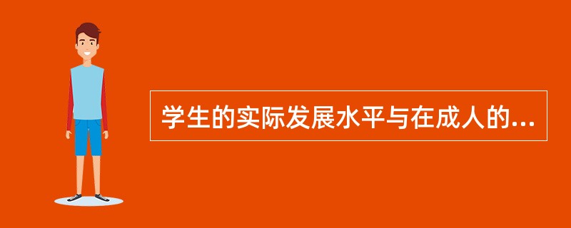 学生的实际发展水平与在成人的指导下可能达到的水平之间的差距，维果茨基称之为（）。