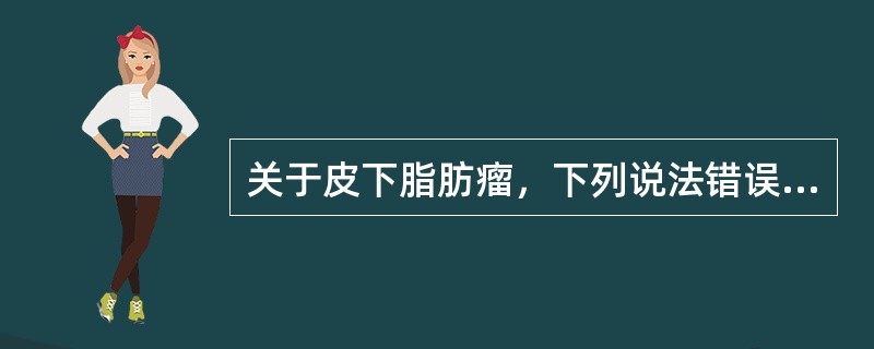 关于皮下脂肪瘤，下列说法错误的是（）.