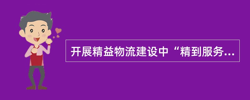 开展精益物流建设中“精到服务”的具体内容是什么？