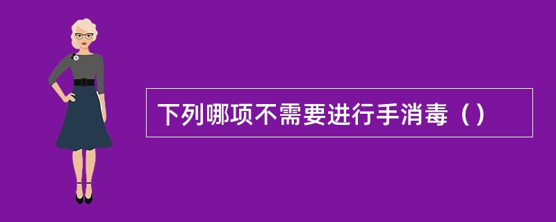 下列哪项不需要进行手消毒（）