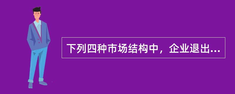 下列四种市场结构中，企业退出市场的壁垒很高的是（）市场。