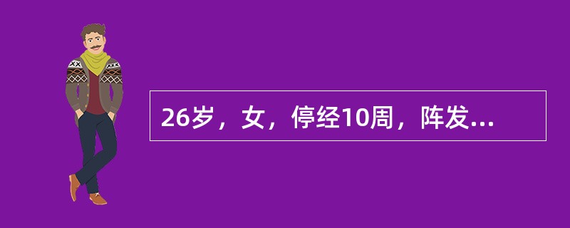 26岁，女，停经10周，阵发性腹痛，伴阴道流血14小时，出血量多于月经，就诊时宫