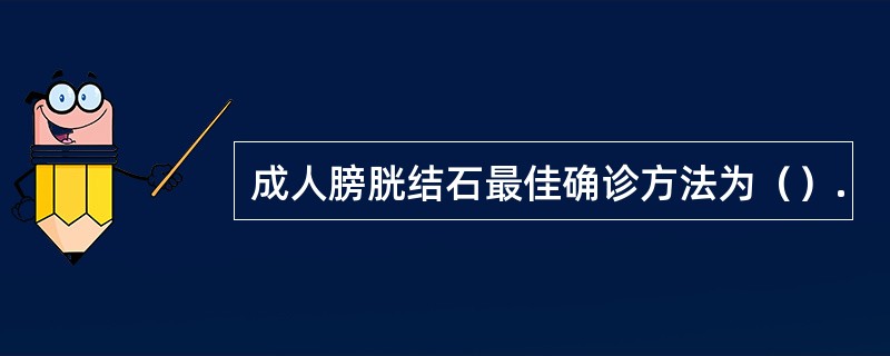 成人膀胱结石最佳确诊方法为（）.