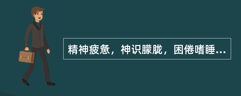 精神疲惫，神识朦胧，困倦嗜睡是因（）。