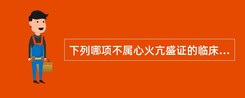 下列哪项不属心火亢盛证的临床表现（）。