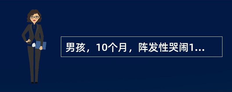 男孩，10个月，阵发性哭闹1日入院。伴呕吐，腹软，右上腹可扪及腊肠样肿块，表面光