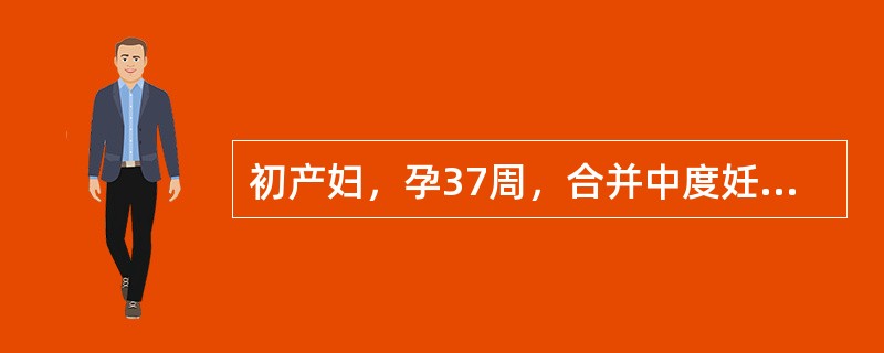 初产妇，孕37周，合并中度妊高症，突感腹部剧痛，阴道少量流血，血压11／7kPa