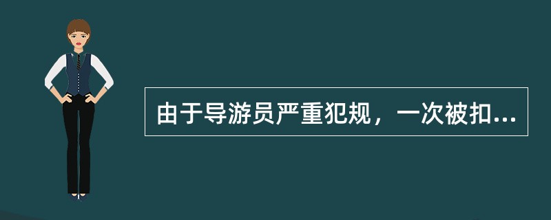 由于导游员严重犯规，一次被扣8分后，还将受到（）的处罚。