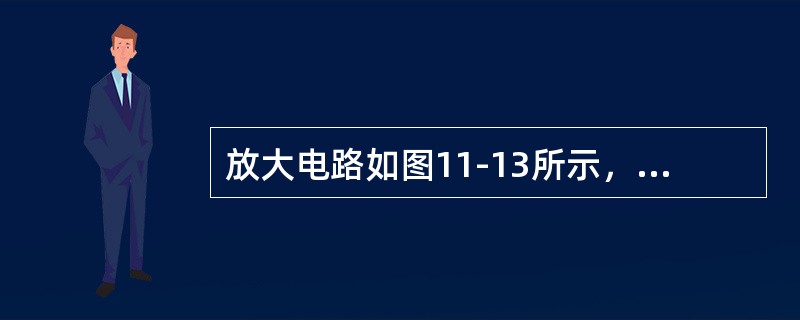 放大电路如图11-13所示，已知：RB=240kΩ，RC=3k&Om