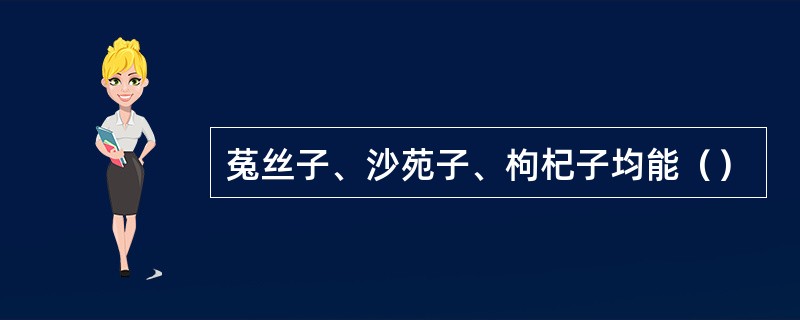 菟丝子、沙苑子、枸杞子均能（）