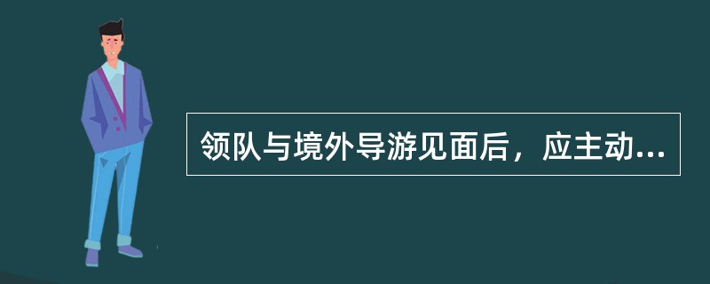 领队与境外导游见面后，应主动与导游交换名片，并与导游进行简单的工作交流，内容不包