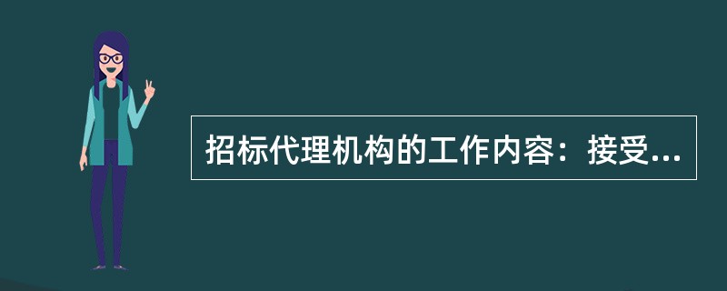 招标代理机构的工作内容：接受招标人的委托，编制招标文件（包括编制资格预审文件和标