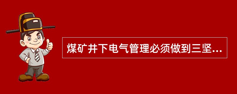 煤矿井下电气管理必须做到三坚持指坚持使用检漏继电器，坚持使用煤电钻、照明和信号综