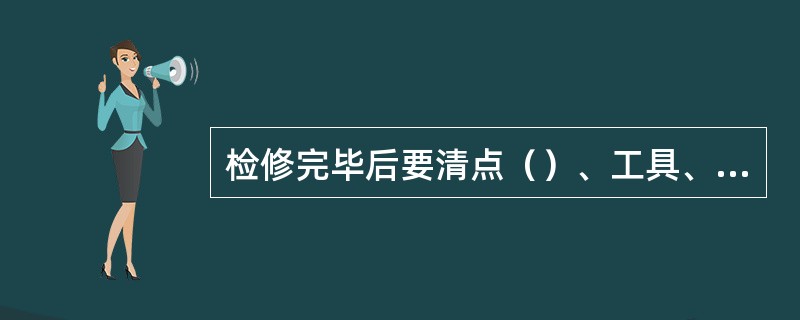 检修完毕后要清点（）、工具、配件，要求数量相符。