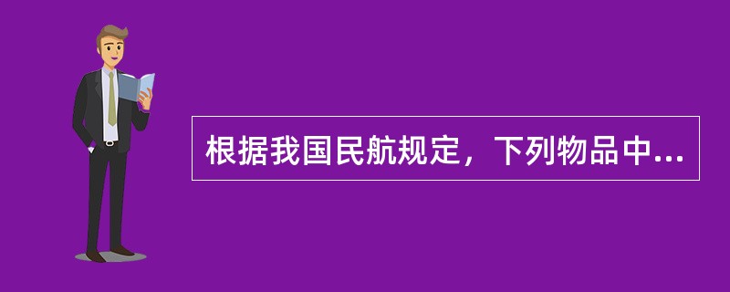 根据我国民航规定，下列物品中，游客不能随身携带的是（）。