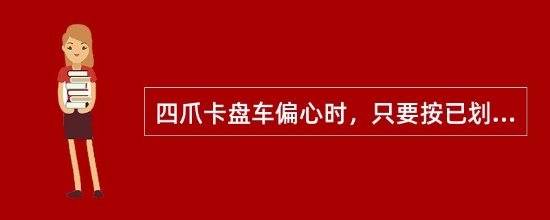 四爪卡盘车偏心时，只要按已划好的偏心找正，就能使偏心轴线与车床主轴轴线重合。