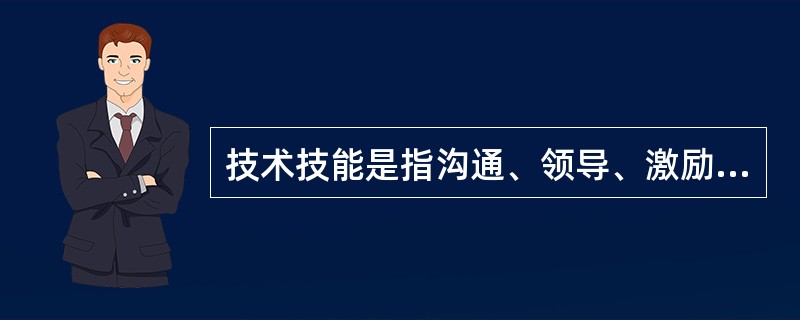 技术技能是指沟通、领导、激励下属的能力。