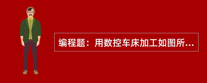 编程题：用数控车床加工如图所示零件，材料为45号钢调质处理，毛坯的直径为44mm