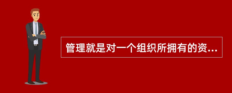 管理就是对一个组织所拥有的资源―人力资源、金融资源、物质资源和信息情报资源进行有