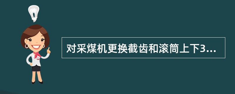 对采煤机更换截齿和滚筒上下3米以内有人工作时，必须（）。