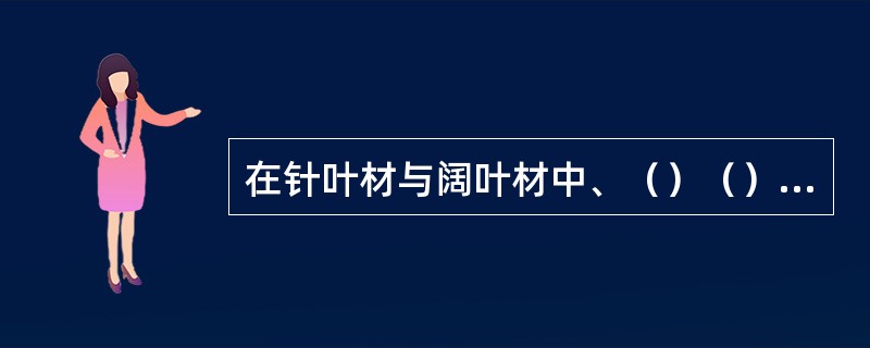 在针叶材与阔叶材中、（）（）（）化学结构和含量均有明显不同。