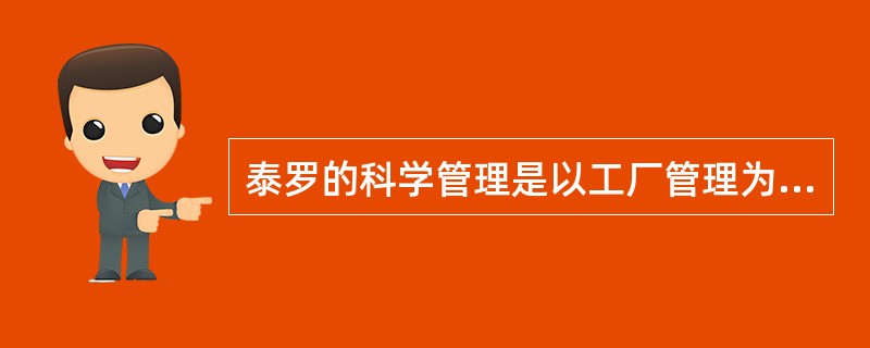 泰罗的科学管理是以工厂管理为对象，以提高工人劳动生产率为目标的。