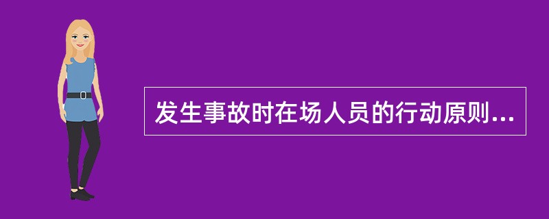 发生事故时在场人员的行动原则是（）。