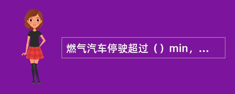 燃气汽车停驶超过（）min，应关闭手动气阀及电源总开关。