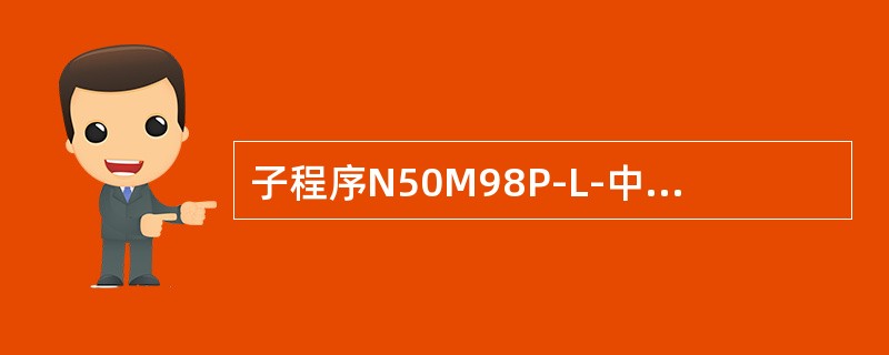 子程序N50M98P-L-中（）为重复调用于程序的次数，若省略，则表示只调用一次