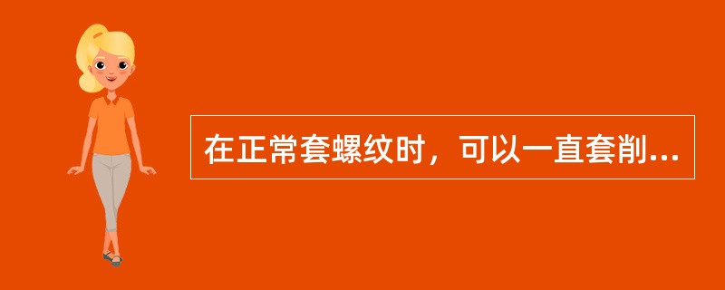 在正常套螺纹时，可以一直套削至结束，不需要再倒转退屑。